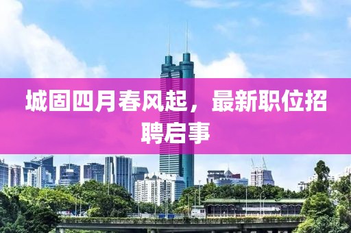 城固四月春风起，最新职位招聘启事
