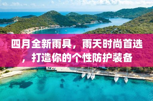 四月全新雨具，雨天时尚首选，打造你的个性防护装备