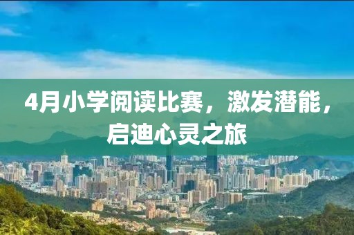 4月小学阅读比赛，激发潜能，启迪心灵之旅