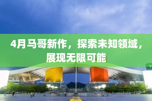 4月马哥新作，探索未知领域，展现无限可能
