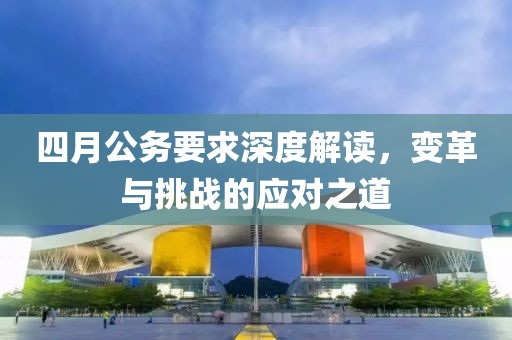 四月公务要求深度解读，变革与挑战的应对之道