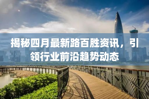 揭秘四月最新路百胜资讯，引领行业前沿趋势动态