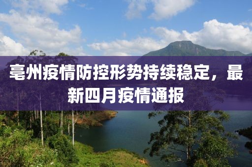 亳州疫情防控形势持续稳定，最新四月疫情通报
