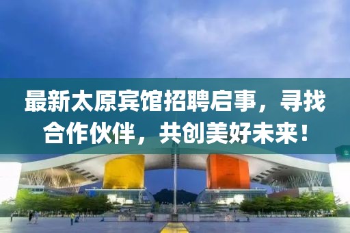 最新太原宾馆招聘启事，寻找合作伙伴，共创美好未来！