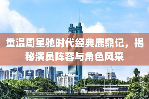 重温周星驰时代经典鹿鼎记，揭秘演员阵容与角色风采