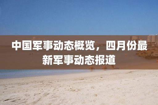 中国军事动态概览，四月份最新军事动态报道