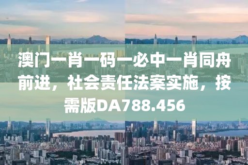澳门一肖一码一必中一肖同舟前进，社会责任法案实施，按需版DA788.456
