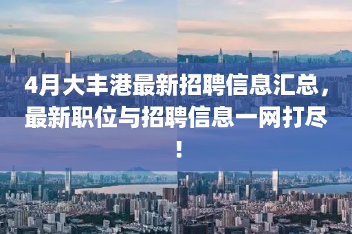 4月大丰港最新招聘信息汇总，最新职位与招聘信息一网打尽！
