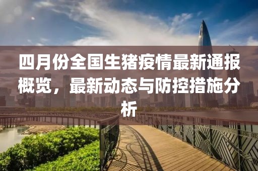 四月份全国生猪疫情最新通报概览，最新动态与防控措施分析