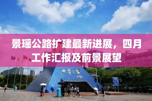 景瑶公路扩建最新进展，四月工作汇报及前景展望