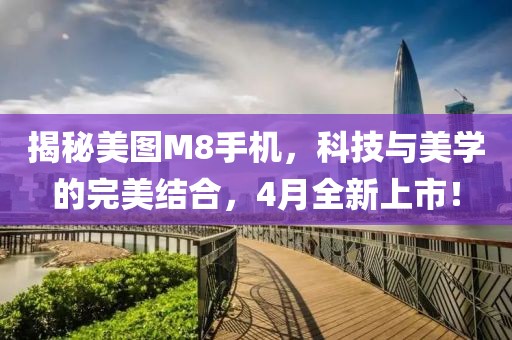 揭秘美图M8手机，科技与美学的完美结合，4月全新上市！