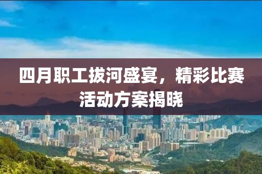 四月职工拔河盛宴，精彩比赛活动方案揭晓
