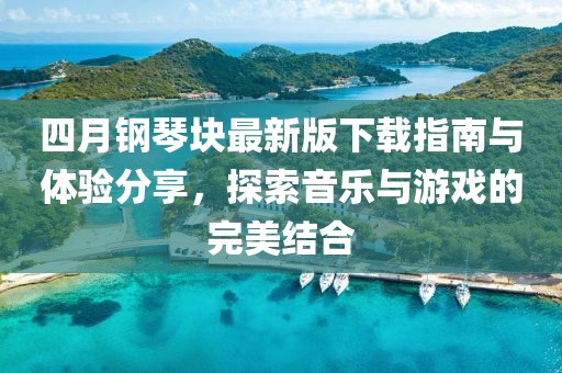 四月钢琴块最新版下载指南与体验分享，探索音乐与游戏的完美结合