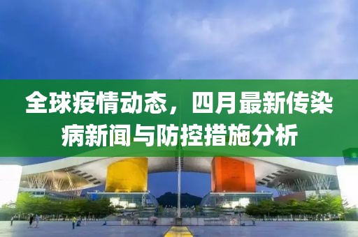 全球疫情动态，四月最新传染病新闻与防控措施分析