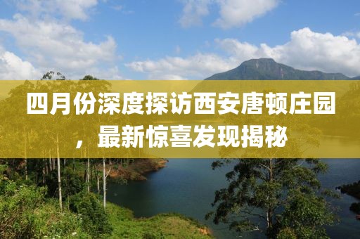四月份深度探访西安唐顿庄园，最新惊喜发现揭秘
