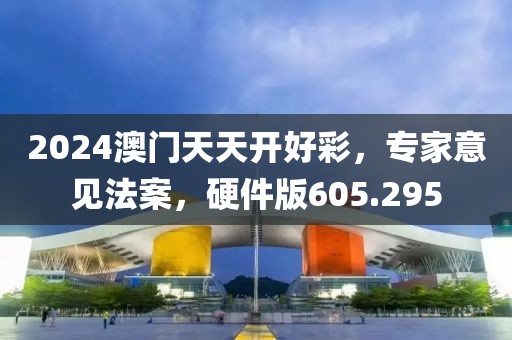 2024澳门天天开好彩，专家意见法案，硬件版605.295