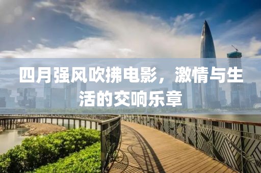 四月强风吹拂电影，激情与生活的交响乐章