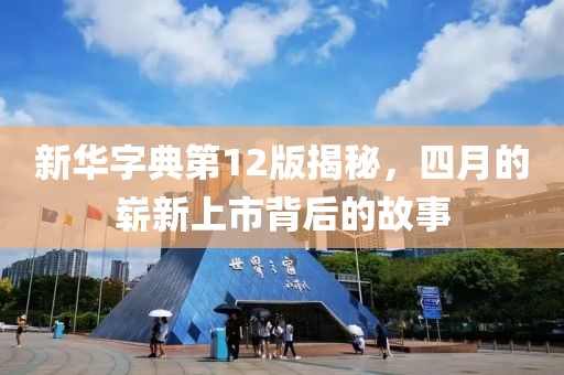 新华字典第12版揭秘，四月的崭新上市背后的故事