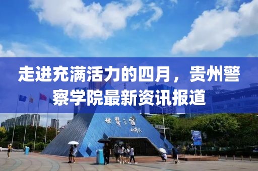 走进充满活力的四月，贵州警察学院最新资讯报道