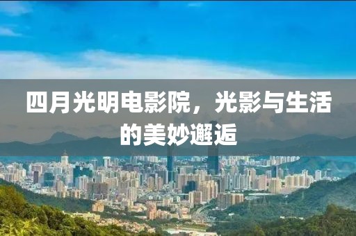 四月光明电影院，光影与生活的美妙邂逅