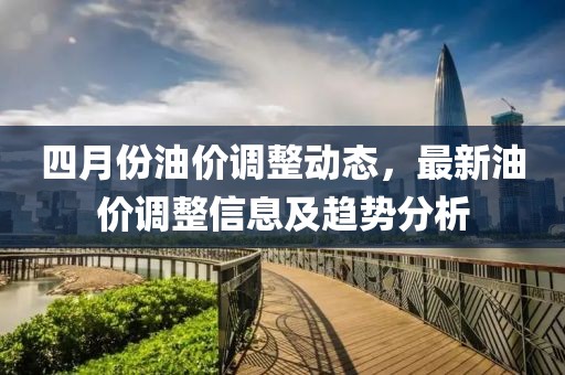 四月份油价调整动态，最新油价调整信息及趋势分析