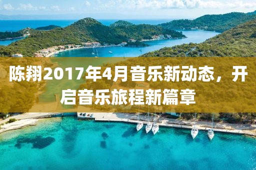陈翔2017年4月音乐新动态，开启音乐旅程新篇章