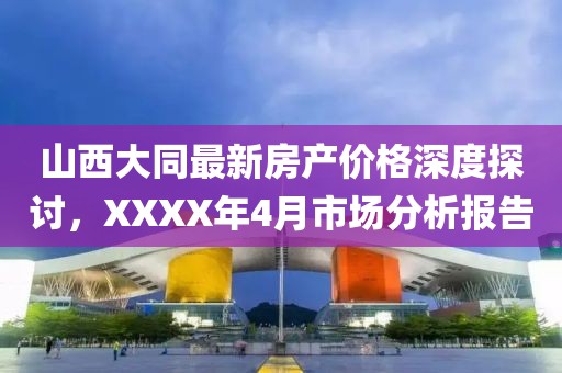 山西大同最新房产价格深度探讨，XXXX年4月市场分析报告