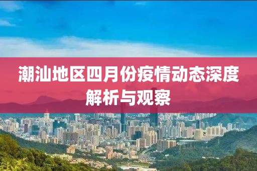 潮汕地区四月份疫情动态深度解析与观察