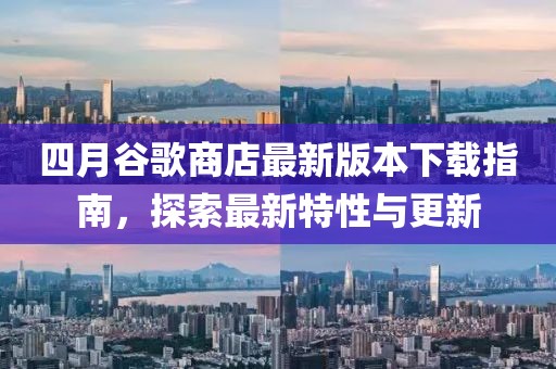 四月谷歌商店最新版本下载指南，探索最新特性与更新