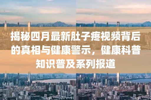 揭秘四月最新肚子疼视频背后的真相与健康警示，健康科普知识普及系列报道