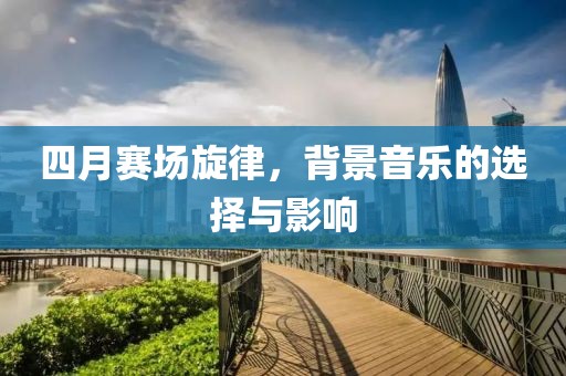 四月赛场旋律，背景音乐的选择与影响
