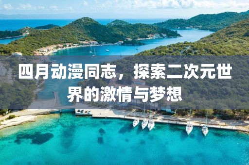 四月动漫同志，探索二次元世界的激情与梦想
