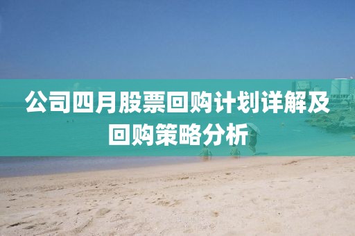 公司四月股票回购计划详解及回购策略分析