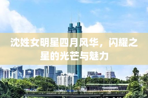 沈姓女明星四月风华，闪耀之星的光芒与魅力
