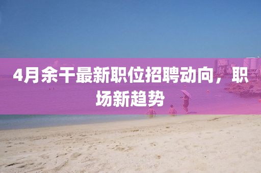 4月余干最新职位招聘动向，职场新趋势