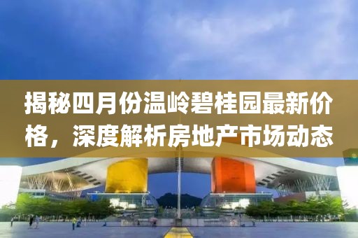 揭秘四月份温岭碧桂园最新价格，深度解析房地产市场动态
