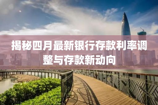 揭秘四月最新银行存款利率调整与存款新动向
