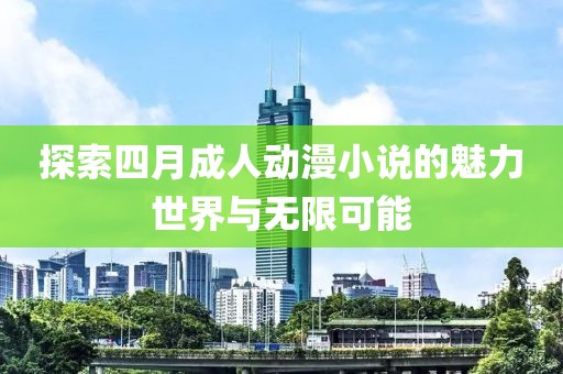 探索四月成人动漫小说的魅力世界与无限可能