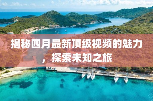 揭秘四月最新顶级视频的魅力，探索未知之旅