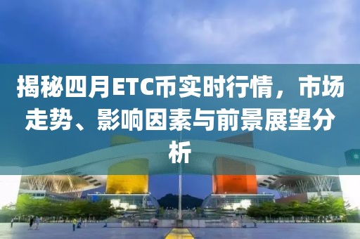 揭秘四月ETC币实时行情，市场走势、影响因素与前景展望分析