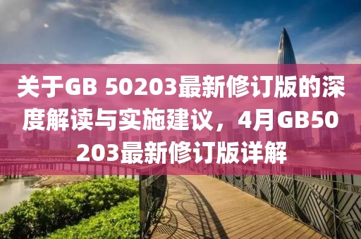 关于GB 50203最新修订版的深度解读与实施建议，4月GB50203最新修订版详解