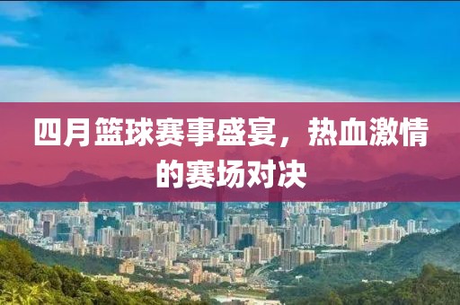 四月篮球赛事盛宴，热血激情的赛场对决