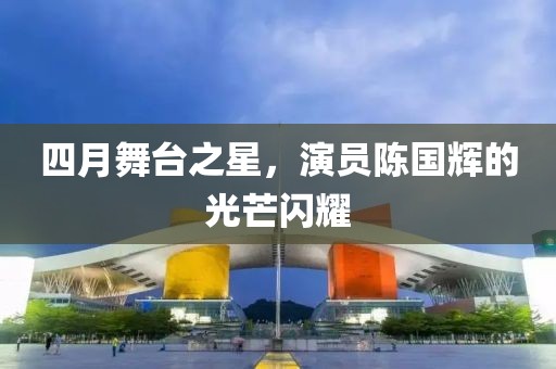 四月舞台之星，演员陈国辉的光芒闪耀