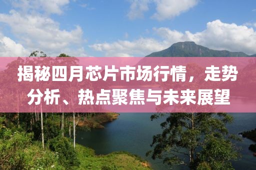 揭秘四月芯片市场行情，走势分析、热点聚焦与未来展望