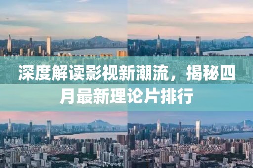 深度解读影视新潮流，揭秘四月最新理论片排行