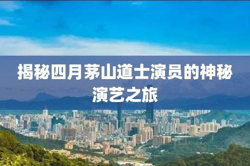 揭秘四月茅山道士演员的神秘演艺之旅