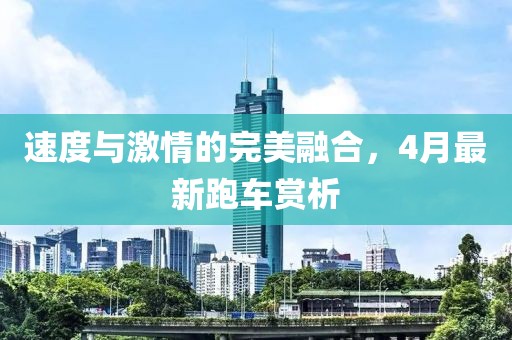 速度与激情的完美融合，4月最新跑车赏析