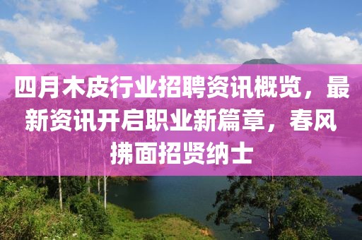 四月木皮行业招聘资讯概览，最新资讯开启职业新篇章，春风拂面招贤纳士