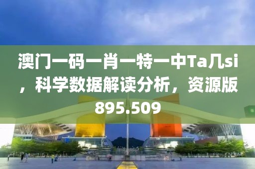 澳门一码一肖一特一中Ta几si，科学数据解读分析，资源版895.509