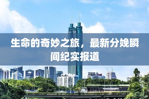 生命的奇妙之旅，最新分娩瞬间纪实报道